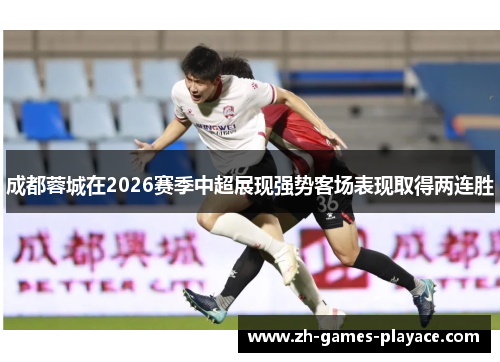 成都蓉城在2026赛季中超展现强势客场表现取得两连胜 成都蓉城在2026赛季中超展现强势客场表现取得两连胜