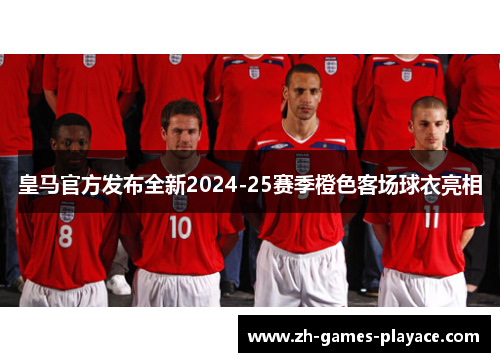 皇马官方发布全新2024-25赛季橙色客场球衣亮相 皇马官方发布全新2024-25赛季橙色客场球衣亮相