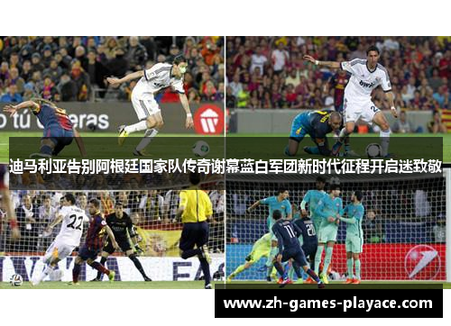 迪马利亚告别阿根廷国家队传奇谢幕蓝白军团新时代征程开启迷致敬 迪马利亚告别阿根廷国家队传奇谢幕蓝白军团新时代征程开启迷致敬