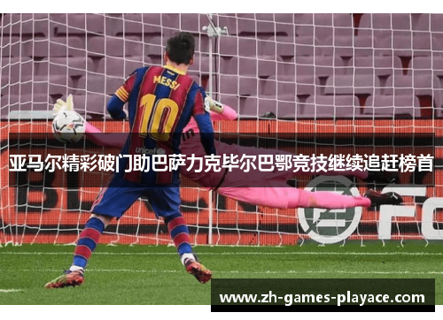 亚马尔精彩破门助巴萨力克毕尔巴鄂竞技继续追赶榜首