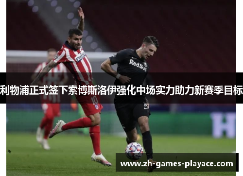 利物浦正式签下索博斯洛伊强化中场实力助力新赛季目标