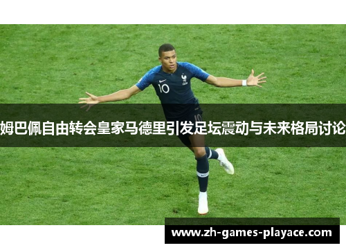 姆巴佩自由转会皇家马德里引发足坛震动与未来格局讨论