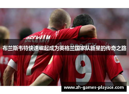 布兰斯韦特快速崛起成为英格兰国家队新星的传奇之路