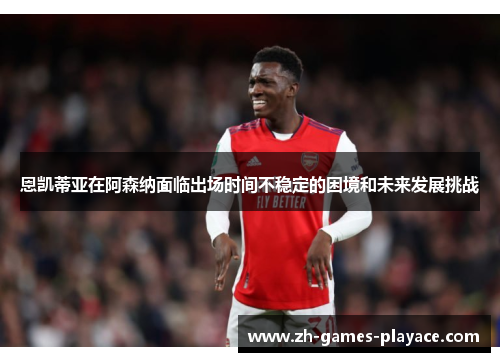 恩凯蒂亚在阿森纳面临出场时间不稳定的困境和未来发展挑战