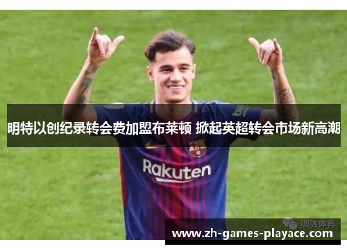 明特以创纪录转会费加盟布莱顿 掀起英超转会市场新高潮