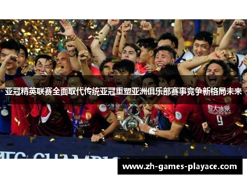 亚冠精英联赛全面取代传统亚冠重塑亚洲俱乐部赛事竞争新格局未来 亚冠精英联赛全面取代传统亚冠重塑亚洲俱乐部赛事竞争新格局未来