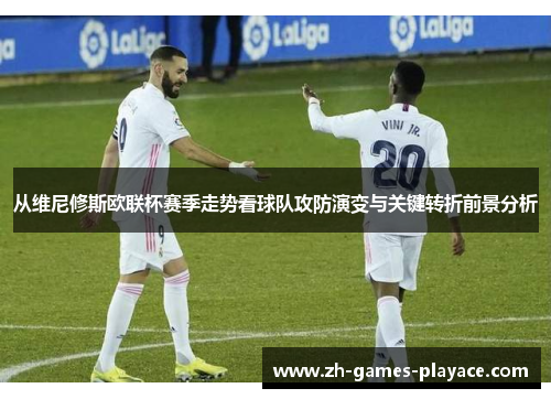从维尼修斯欧联杯赛季走势看球队攻防演变与关键转折前景分析 从维尼修斯欧联杯赛季走势看球队攻防演变与关键转折前景分析